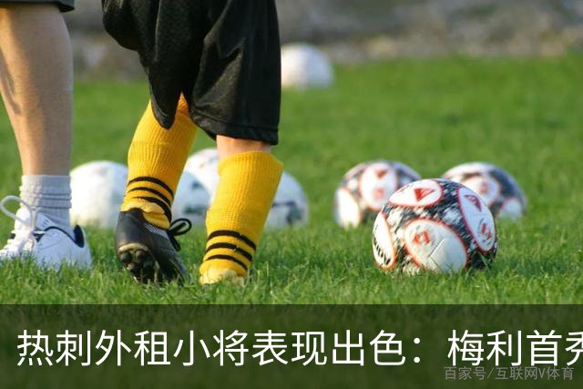 热刺外租小将表现出色：梅利首秀引关注，德勒古欣闪耀意杯